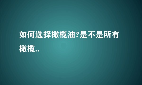 如何选择橄榄油?是不是所有橄榄..