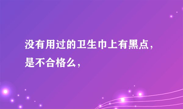 没有用过的卫生巾上有黑点，是不合格么，