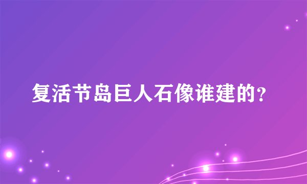 复活节岛巨人石像谁建的？