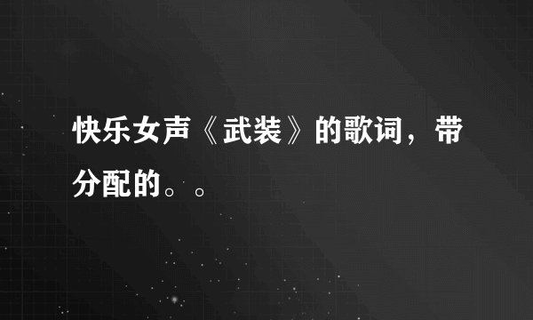 快乐女声《武装》的歌词，带分配的。。