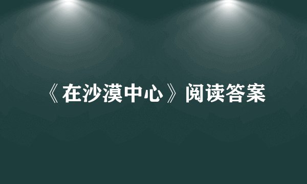 《在沙漠中心》阅读答案