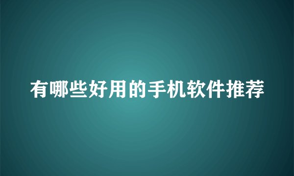 有哪些好用的手机软件推荐
