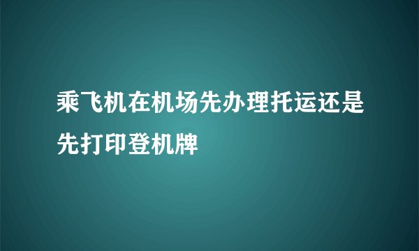 乘飞机在机场先办理托运还是先打印登机牌