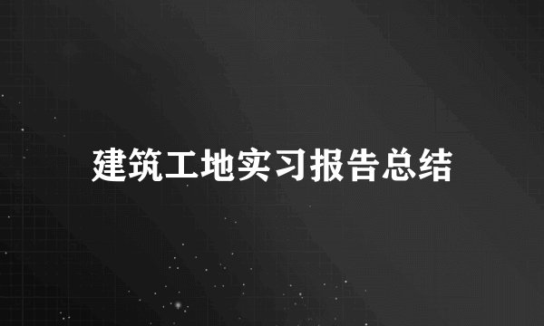 建筑工地实习报告总结