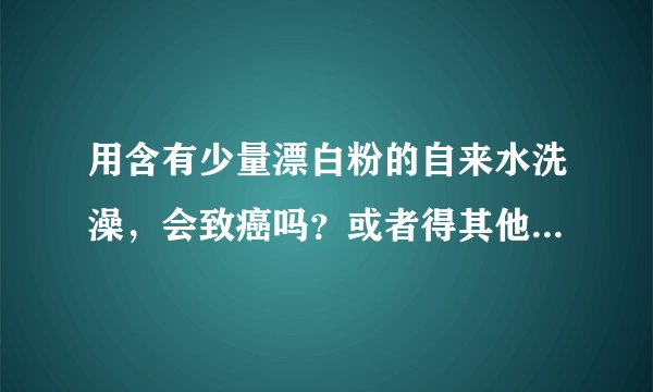 用含有少量漂白粉的自来水洗澡，会致癌吗？或者得其他的什么病吗？