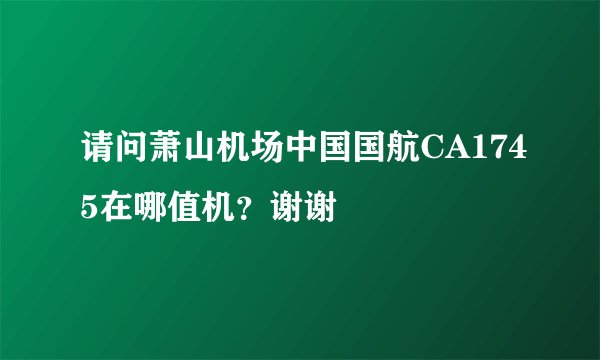 请问萧山机场中国国航CA1745在哪值机?谢谢