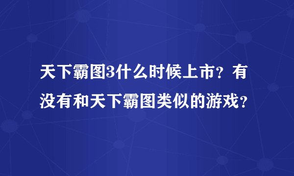 天下霸图3什么时候上市?有没有和天下霸图类似的游戏?