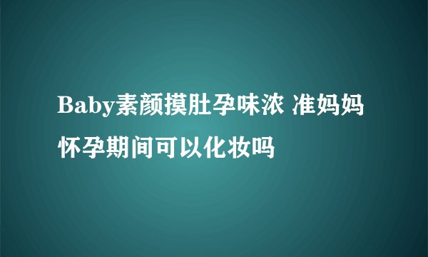 Baby素颜摸肚孕味浓 准妈妈怀孕期间可以化妆吗