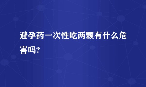避孕药一次性吃两颗有什么危害吗?