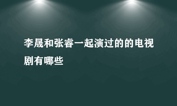 李晟和张睿一起演过的的电视剧有哪些