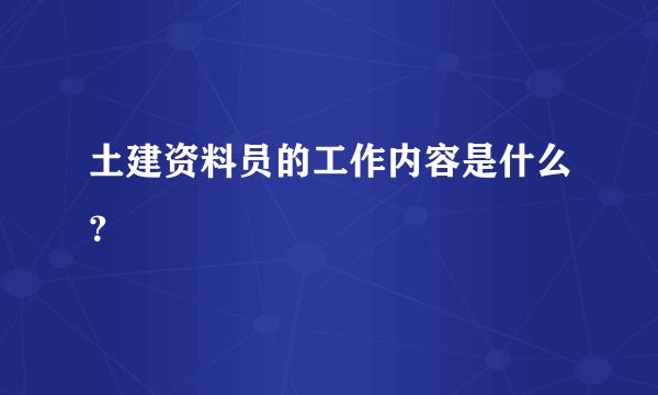 土建资料员的工作内容是什么？