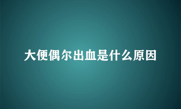 大便偶尔出血是什么原因