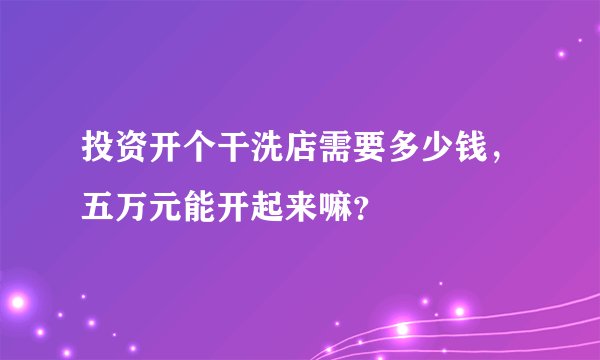 投资开个干洗店需要多少钱，五万元能开起来嘛？