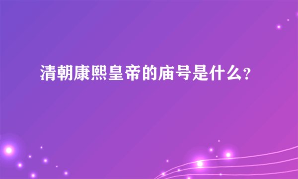 清朝康熙皇帝的庙号是什么？