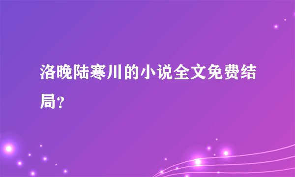 洛晚陆寒川的小说全文免费结局？