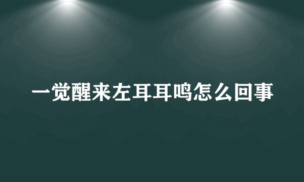 一觉醒来左耳耳鸣怎么回事