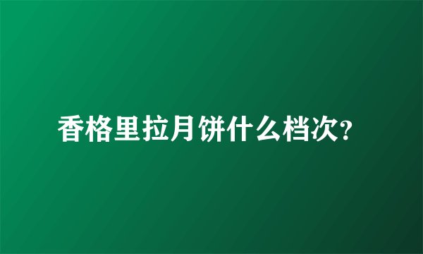 香格里拉月饼什么档次？