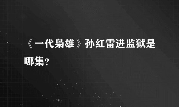 《一代枭雄》孙红雷进监狱是哪集？