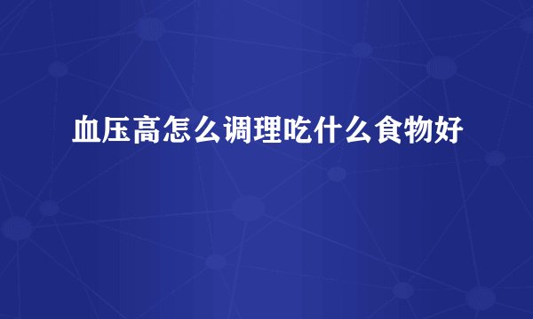 血压高怎么调理吃什么食物好