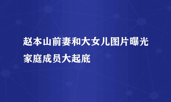 赵本山前妻和大女儿图片曝光家庭成员大起底