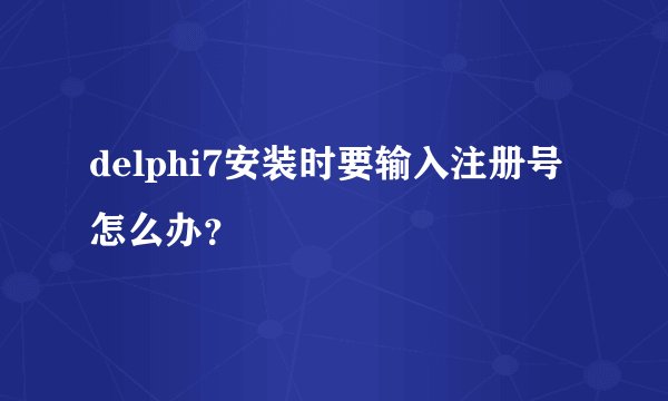 delphi7安装时要输入注册号怎么办？
