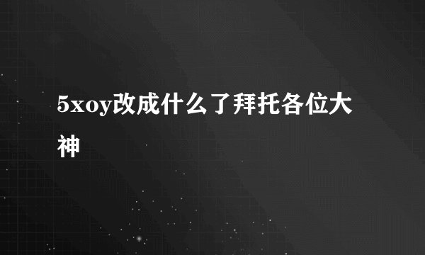 5xoy改成什么了拜托各位大神
