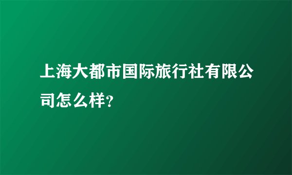 上海大都市国际旅行社有限公司怎么样？