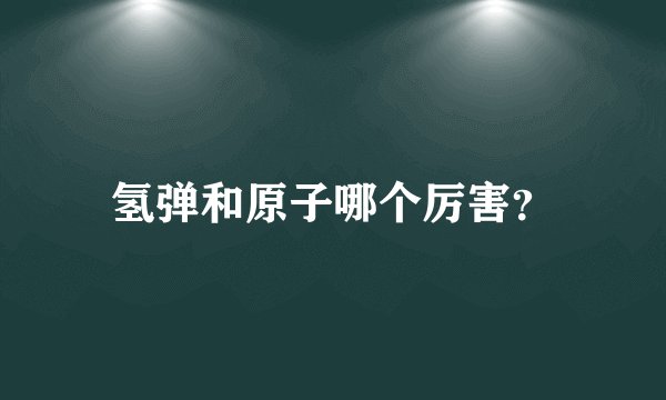 氢弹和原子哪个厉害？