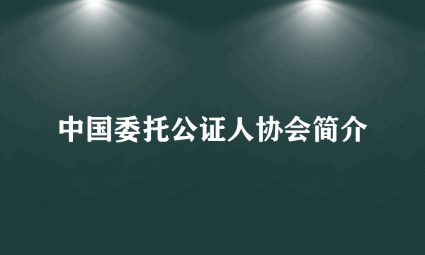 中国委托公证人协会简介