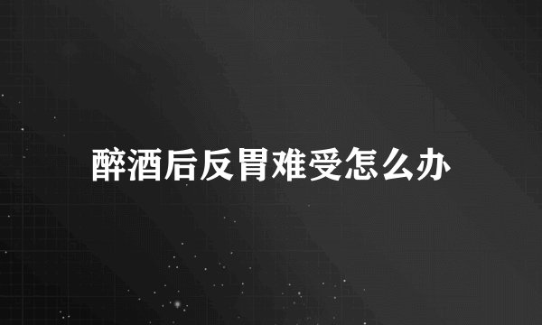 醉酒后反胃难受怎么办
