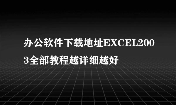 办公软件下载地址EXCEL2003全部教程越详细越好