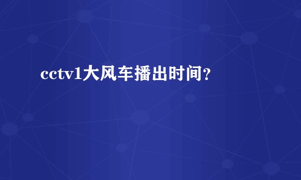 cctv1大风车播出时间?