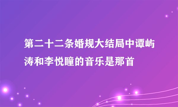 第二十二条婚规大结局中谭屿涛和李悦瞳的音乐是那首