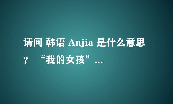 请问 韩语 Anjia 是什么意思? “我的女孩”里的台词