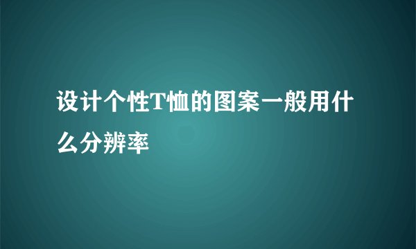 设计个性T恤的图案一般用什么分辨率