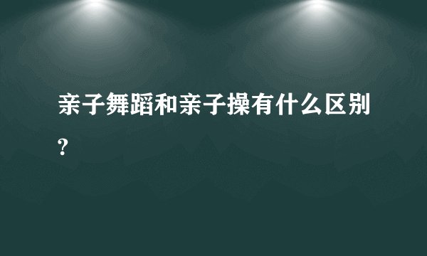 亲子舞蹈和亲子操有什么区别?