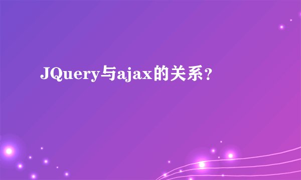 JQuery与ajax的关系？