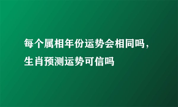 每个属相年份运势会相同吗，生肖预测运势可信吗