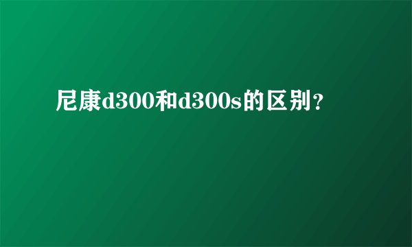 尼康d300和d300s的区别？