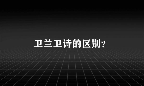 卫兰卫诗的区别?