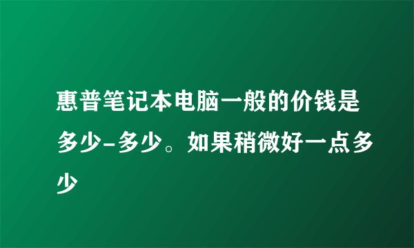 惠普笔记本电脑一般的价钱是多少-多少。如果稍微好一点多少