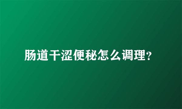肠道干涩便秘怎么调理？