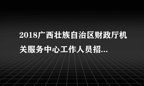 2018广西壮族自治区财政厅机关服务中心工作人员招聘1人公告