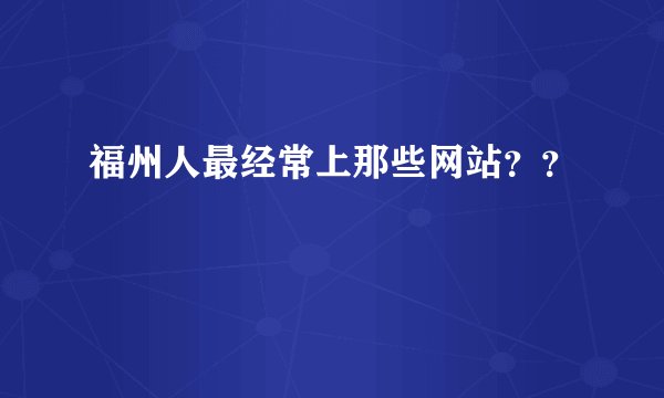 福州人最经常上那些网站？？