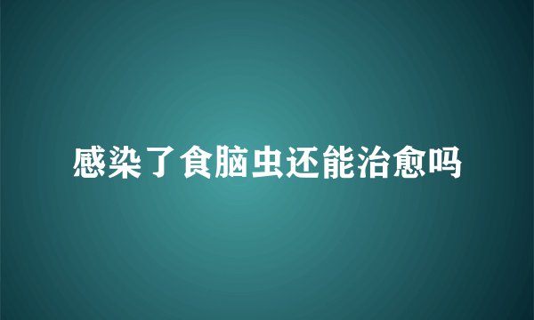 感染了食脑虫还能治愈吗