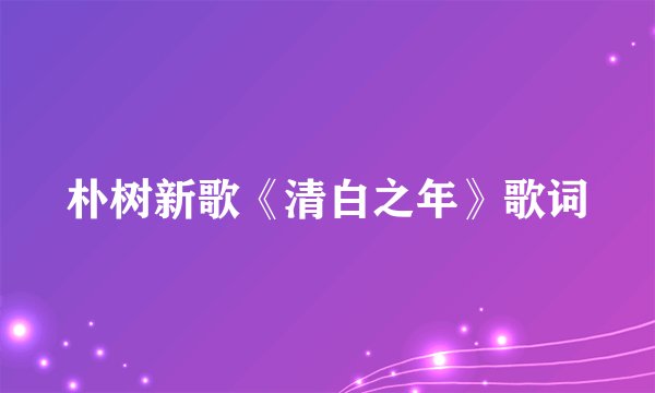 朴树新歌《清白之年》歌词