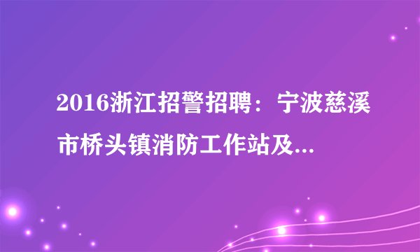 2016浙江招警招聘:宁波慈溪市桥头镇消防工作站及消防中队招聘指标调整公告