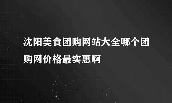 沈阳美食团购网站大全哪个团购网价格最实惠啊