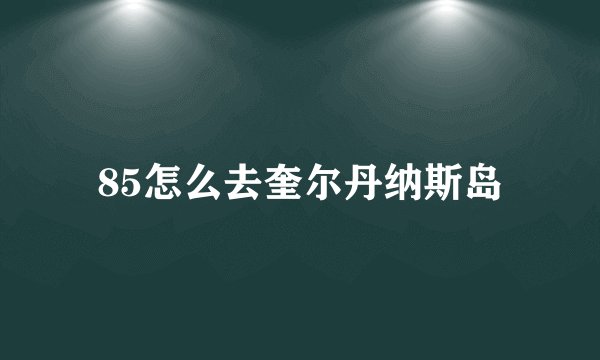 85怎么去奎尔丹纳斯岛