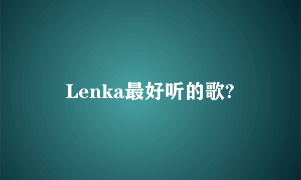 Lenka最好听的歌?